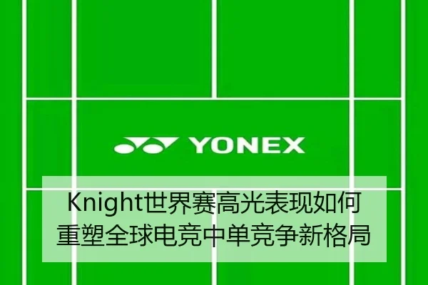 Knight世界赛高光表现如何重塑全球电竞中单竞争新格局